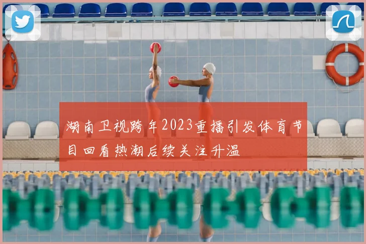 湖南卫视跨年2023重播引发体育节目回看热潮后续关注升温