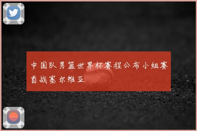 中国队男篮世界杯赛程公布小组赛首战塞尔维亚
