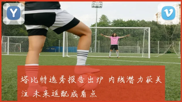 塔比特选秀报告出炉 内线潜力获关注 未来适配成看点