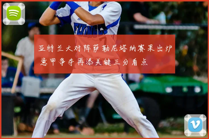 亚特兰大对阵萨勒尼塔纳赛果出炉 意甲争夺再添关键三分看点