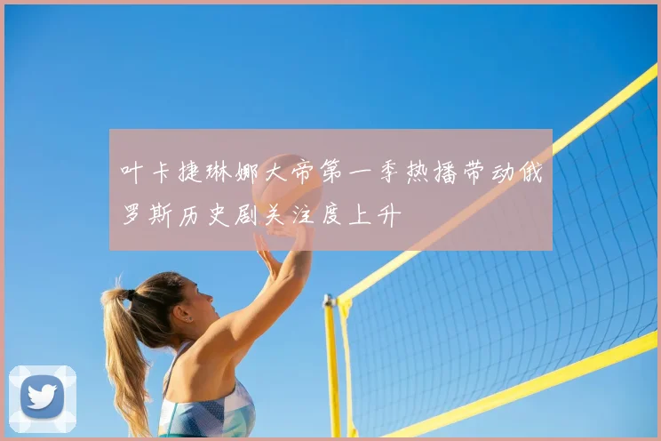 叶卡捷琳娜大帝第一季热播带动俄罗斯历史剧关注度上升