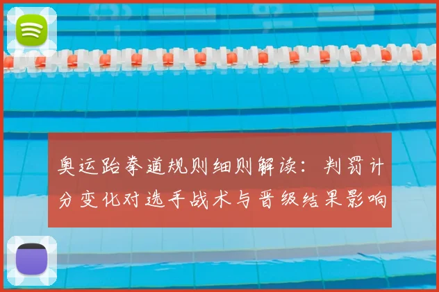 奥运跆拳道规则细则解读：判罚计分变化对选手战术与晋级结果影响