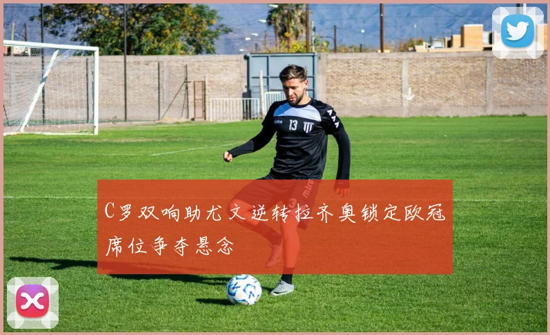 C罗双响助尤文逆转拉齐奥锁定欧冠席位争夺悬念