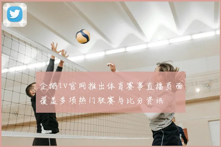 企鹅tv官网推出体育赛事直播页面覆盖多项热门联赛与比分资讯