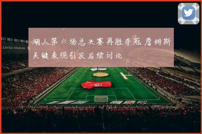 湖人第六场总决赛再胜夺冠 詹姆斯关键表现引发后续讨论
