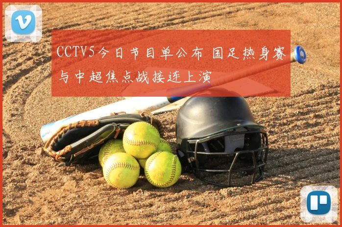 CCTV5今日节目单公布 国足热身赛与中超焦点战接连上演