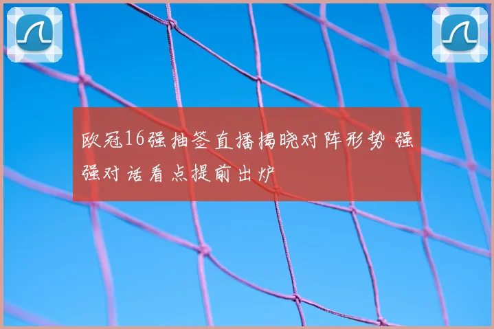 欧冠16强抽签直播揭晓对阵形势 强强对话看点提前出炉