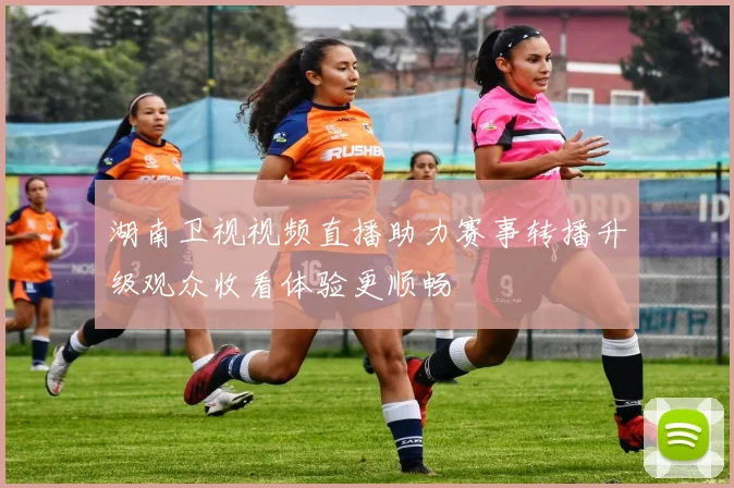 湖南卫视视频直播助力赛事转播升级观众收看体验更顺畅