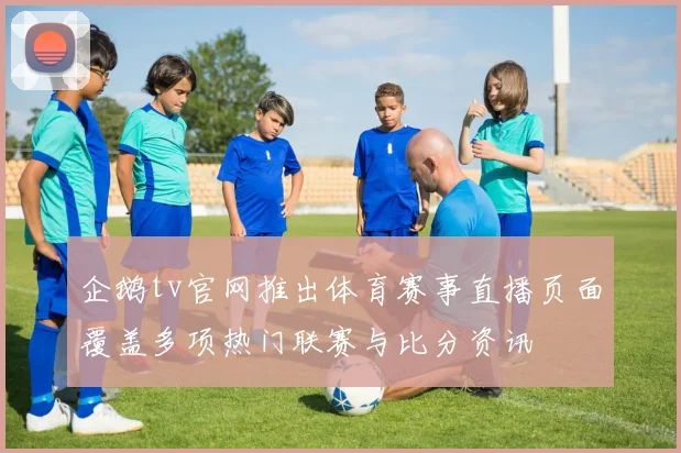 企鹅tv官网推出体育赛事直播页面覆盖多项热门联赛与比分资讯