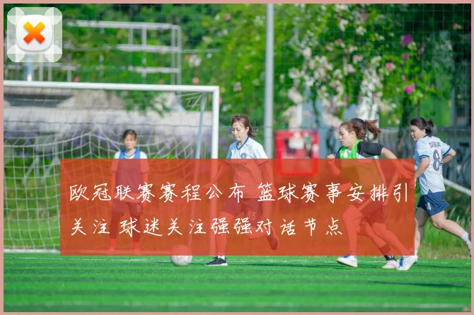 欧冠联赛赛程公布 篮球赛事安排引关注 球迷关注强强对话节点