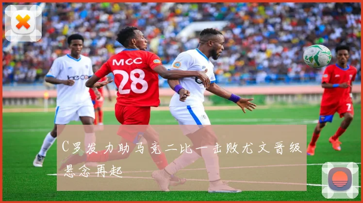 C罗发力助马竞二比一击败尤文晋级悬念再起