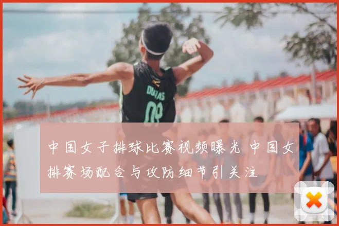 中国女子排球比赛视频曝光 中国女排赛场配合与攻防细节引关注