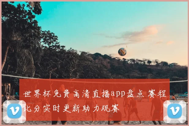 世界杯免费高清直播app盘点 赛程比分实时更新助力观赛