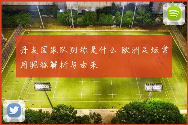 丹麦国家队别称是什么 欧洲足坛常用昵称解析与由来