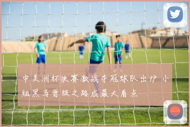 中美洲杯决赛激战夺冠球队出炉 小组黑马晋级之路成最大看点