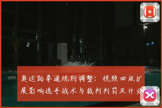 奥运跆拳道规则调整：视频回放扩展影响选手战术与裁判判罚及计分适用