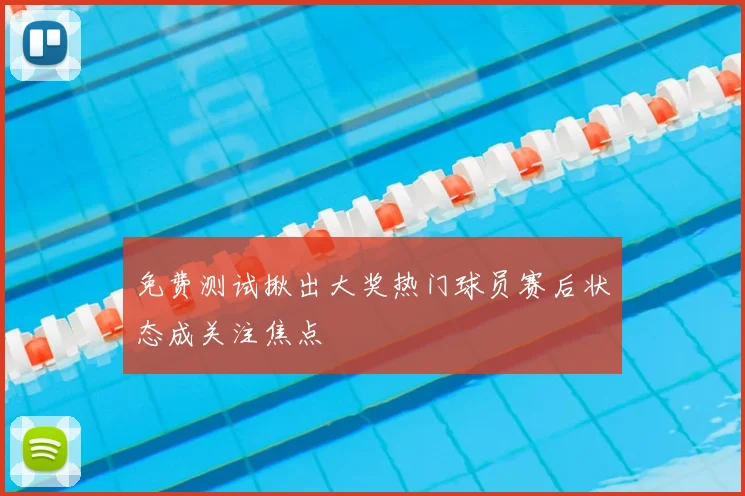 免费测试揪出大奖热门球员赛后状态成关注焦点