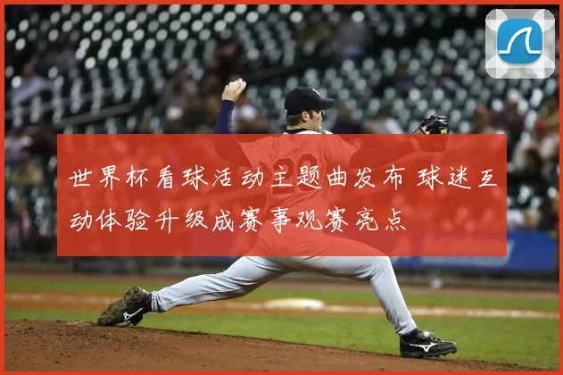 世界杯看球活动主题曲发布 球迷互动体验升级成赛事观赛亮点