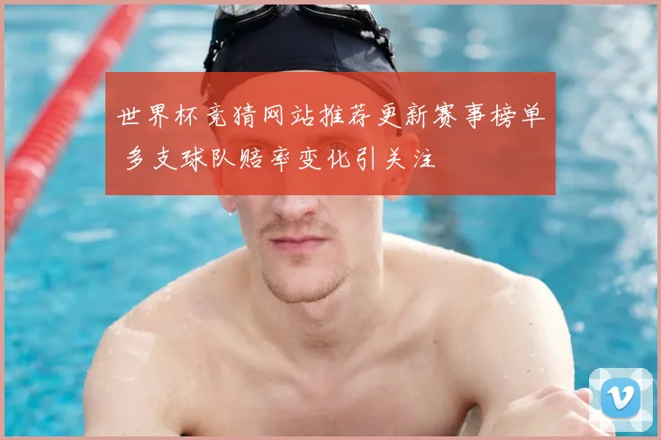世界杯竞猜网站推荐更新赛事榜单 多支球队赔率变化引关注