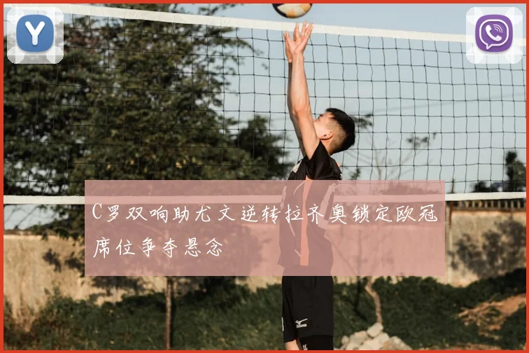 C罗双响助尤文逆转拉齐奥锁定欧冠席位争夺悬念