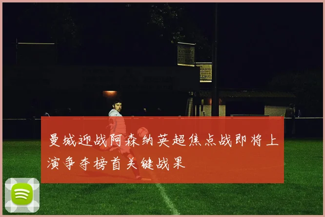 曼城迎战阿森纳英超焦点战即将上演争夺榜首关键战果