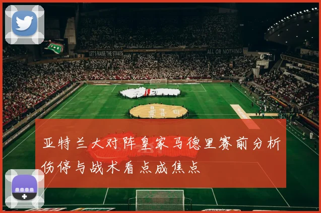 亚特兰大对阵皇家马德里赛前分析伤停与战术看点成焦点