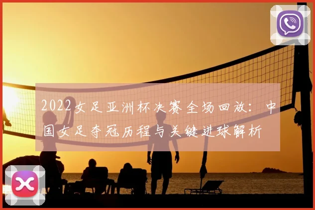 2022女足亚洲杯决赛全场回放：中国女足夺冠历程与关键进球解析