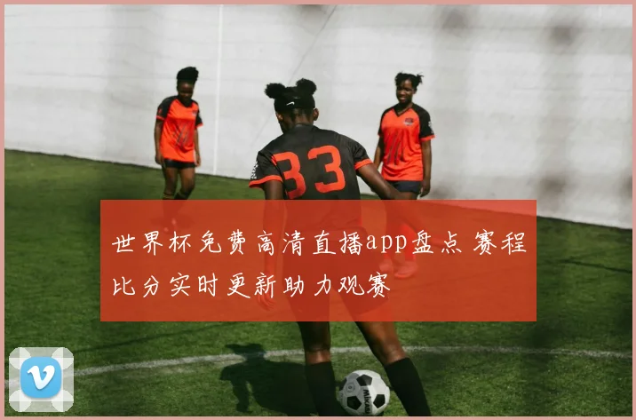 世界杯免费高清直播app盘点 赛程比分实时更新助力观赛