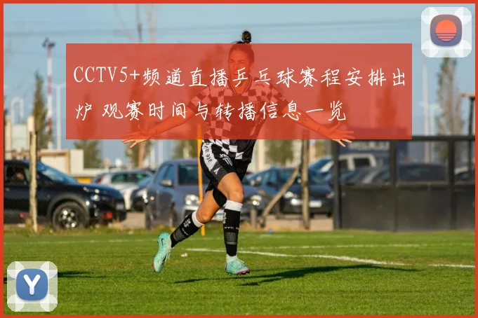 CCTV5+频道直播乒乓球赛程安排出炉 观赛时间与转播信息一览