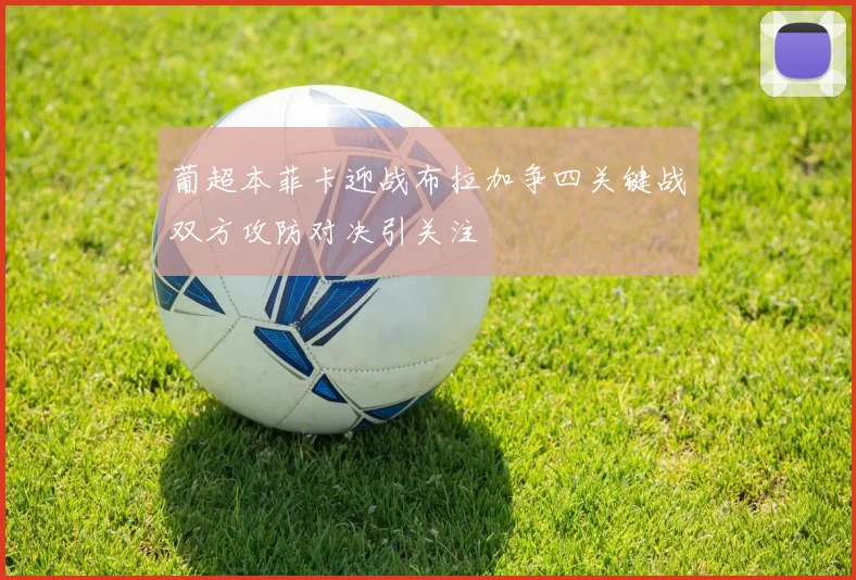 葡超本菲卡迎战布拉加争四关键战双方攻防对决引关注