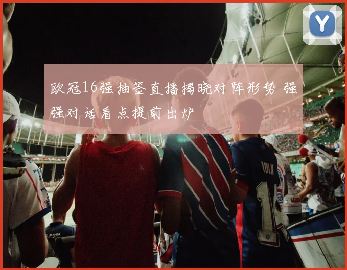 欧冠16强抽签直播揭晓对阵形势 强强对话看点提前出炉