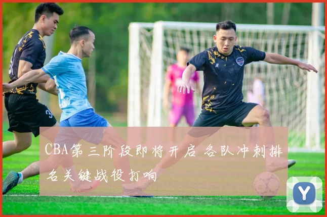 CBA第三阶段即将开启 各队冲刺排名关键战役打响
