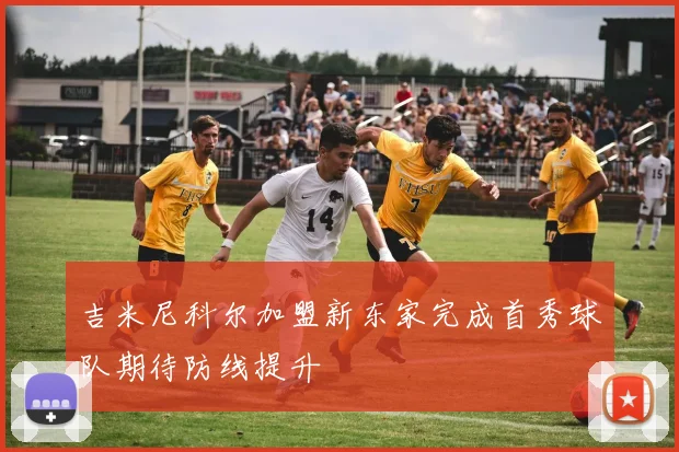 吉米尼科尔加盟新东家完成首秀球队期待防线提升