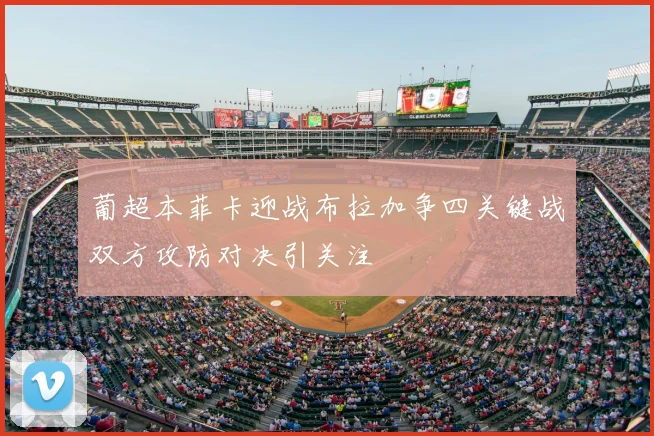葡超本菲卡迎战布拉加争四关键战双方攻防对决引关注