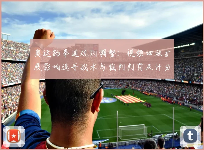 奥运跆拳道规则调整:视频回放扩展影响选手战术与裁判判罚及计分适用