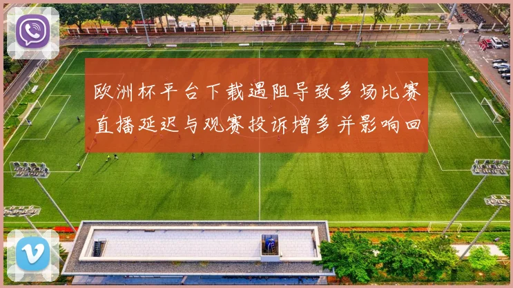 欧洲杯平台下载遇阻导致多场比赛直播延迟与观赛投诉增多并影响回放服务