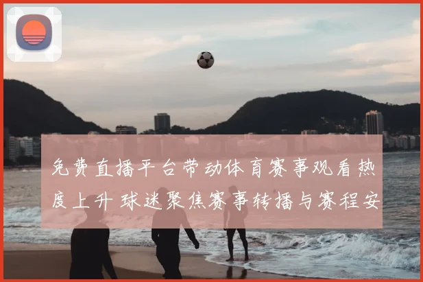 免费直播平台带动体育赛事观看热度上升 球迷聚焦赛事转播与赛程安排