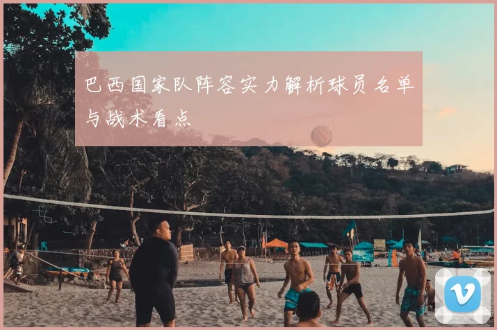 巴西国家队阵容实力解析球员名单与战术看点