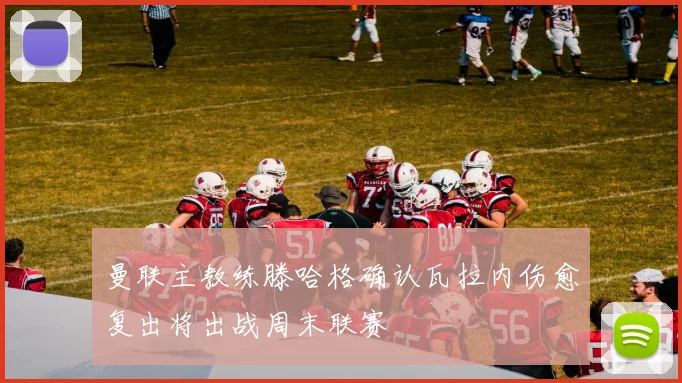 曼联主教练滕哈格确认瓦拉内伤愈复出将出战周末联赛