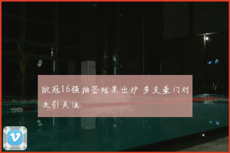 欧冠16强抽签结果出炉 多支豪门对决引关注