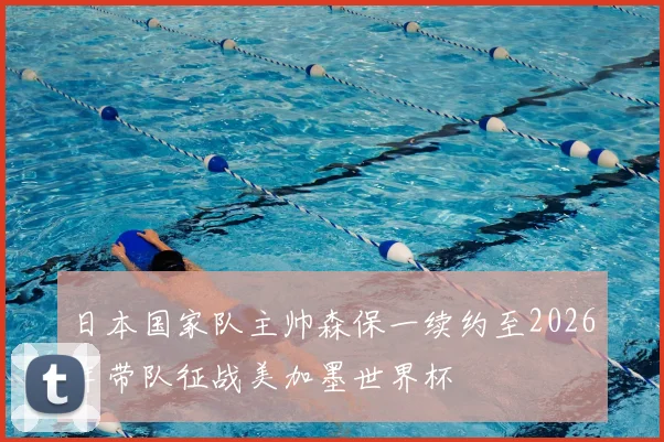 日本国家队主帅森保一续约至2026年带队征战美加墨世界杯