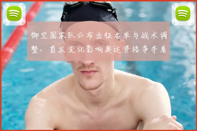 御空国家队公布出征名单与战术调整,首发变化影响奥运资格争夺看点