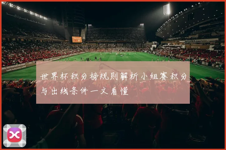 世界杯积分榜规则解析小组赛积分与出线条件一文看懂