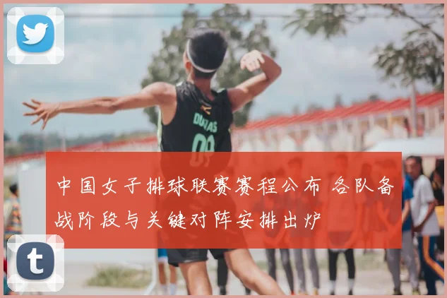 中国女子排球联赛赛程公布 各队备战阶段与关键对阵安排出炉