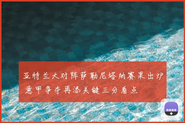 亚特兰大对阵萨勒尼塔纳赛果出炉 意甲争夺再添关键三分看点