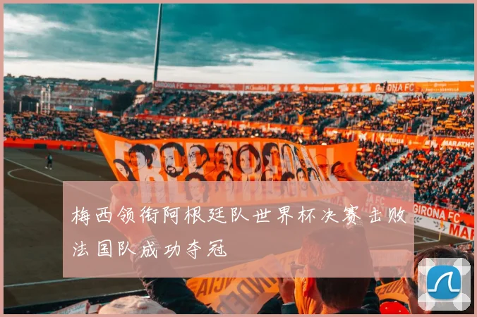 梅西领衔阿根廷队世界杯决赛击败法国队成功夺冠