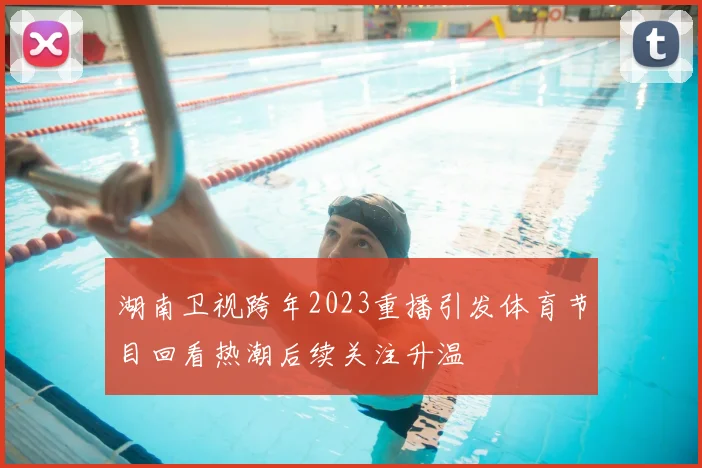 湖南卫视跨年2023重播引发体育节目回看热潮后续关注升温