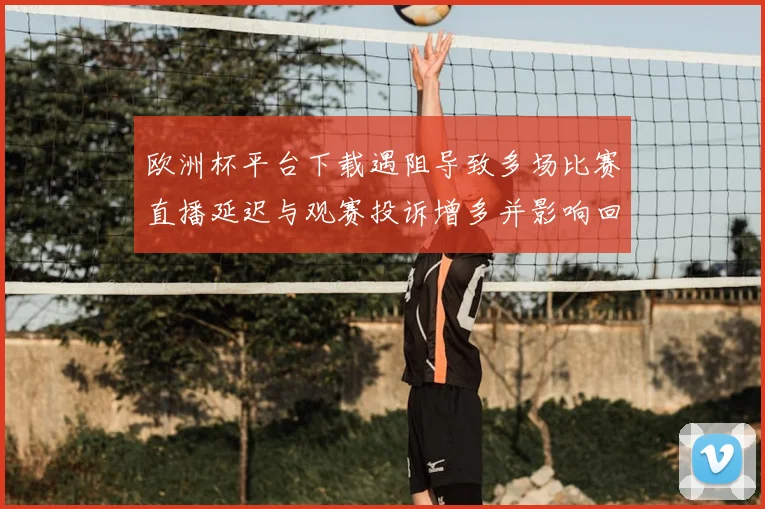 欧洲杯平台下载遇阻导致多场比赛直播延迟与观赛投诉增多并影响回放服务
