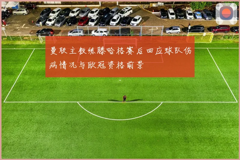 曼联主教练滕哈格赛后回应球队伤病情况与欧冠资格前景