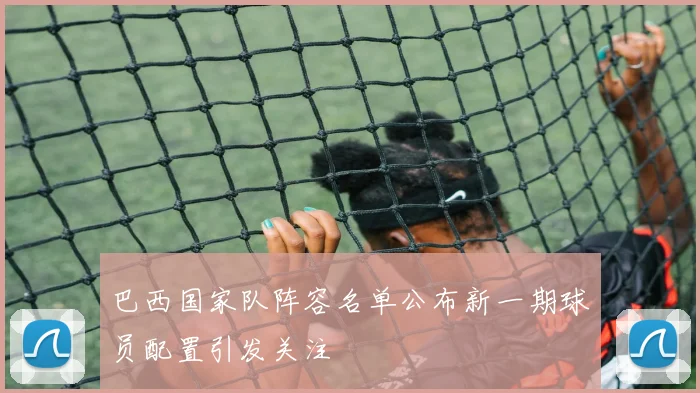 巴西国家队阵容名单公布新一期球员配置引发关注